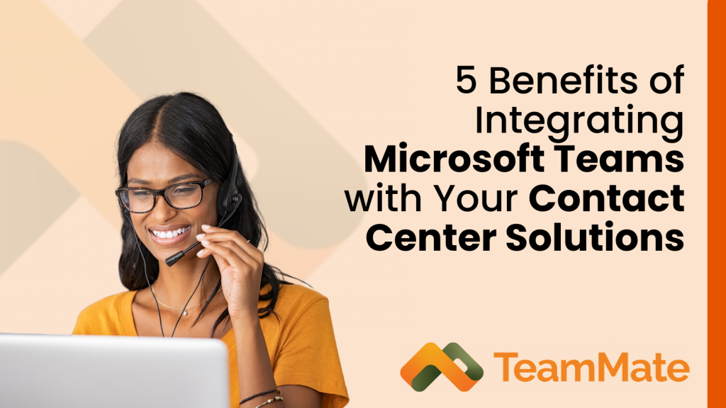 5 Benefits of Integrating Microsoft Teams with Your Contact Center Solutions